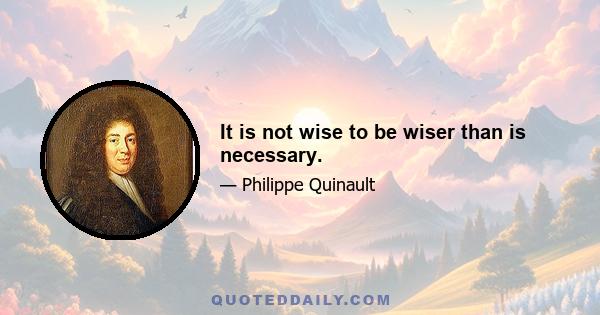 It is not wise to be wiser than is necessary.