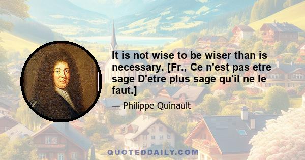 It is not wise to be wiser than is necessary. [Fr., Ce n'est pas etre sage D'etre plus sage qu'il ne le faut.]