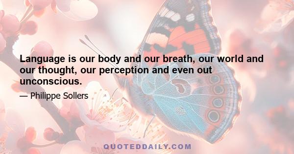 Language is our body and our breath, our world and our thought, our perception and even out unconscious.