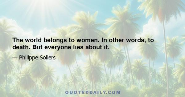 The world belongs to women. In other words, to death. But everyone lies about it.