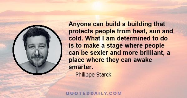 Anyone can build a building that protects people from heat, sun and cold. What I am determined to do is to make a stage where people can be sexier and more brilliant, a place where they can awake smarter.