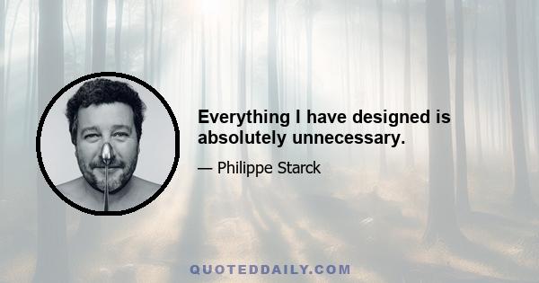 Everything I have designed is absolutely unnecessary.