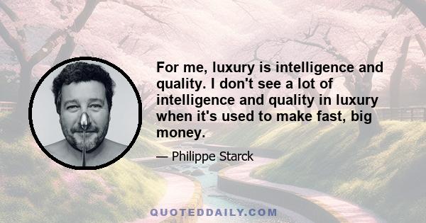 For me, luxury is intelligence and quality. I don't see a lot of intelligence and quality in luxury when it's used to make fast, big money.