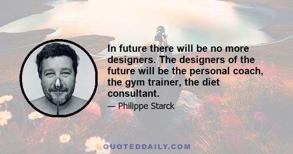 In future there will be no more designers. The designers of the future will be the personal coach, the gym trainer, the diet consultant.