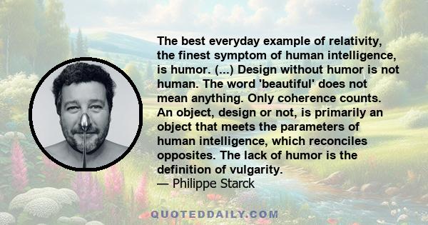 The best everyday example of relativity, the finest symptom of human intelligence, is humor. (...) Design without humor is not human. The word 'beautiful' does not mean anything. Only coherence counts. An object, design 