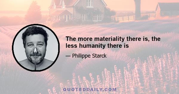 The more materiality there is, the less humanity there is