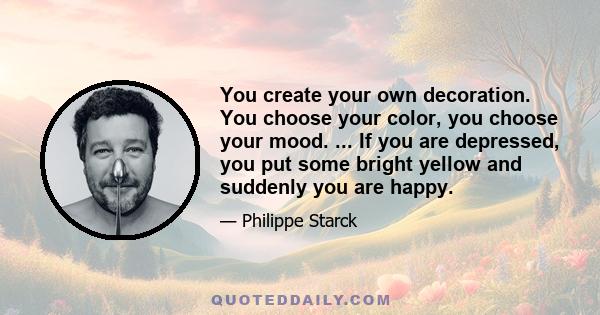 You create your own decoration. You choose your color, you choose your mood. ... If you are depressed, you put some bright yellow and suddenly you are happy.