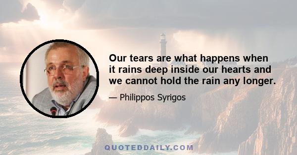 Our tears are what happens when it rains deep inside our hearts and we cannot hold the rain any longer.