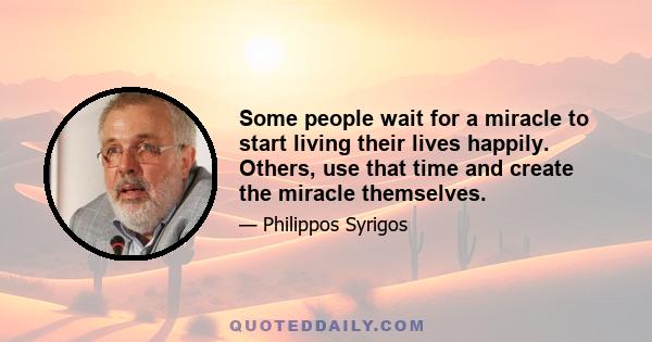 Some people wait for a miracle to start living their lives happily. Others, use that time and create the miracle themselves.