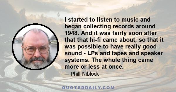 I started to listen to music and began collecting records around 1948. And it was fairly soon after that that hi-fi came about, so that it was possible to have really good sound - LPs and tapes and speaker systems. The