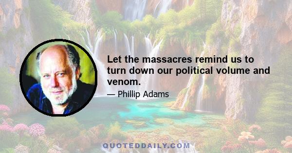 Let the massacres remind us to turn down our political volume and venom.