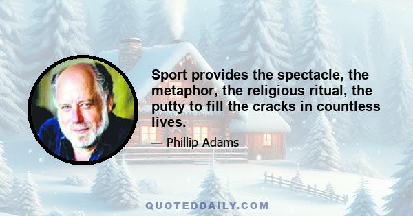 Sport provides the spectacle, the metaphor, the religious ritual, the putty to fill the cracks in countless lives.