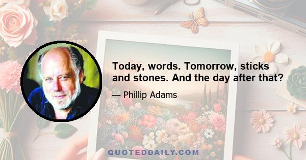 Today, words. Tomorrow, sticks and stones. And the day after that?