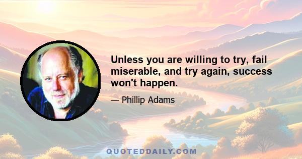 Unless you are willing to try, fail miserable, and try again, success won't happen.