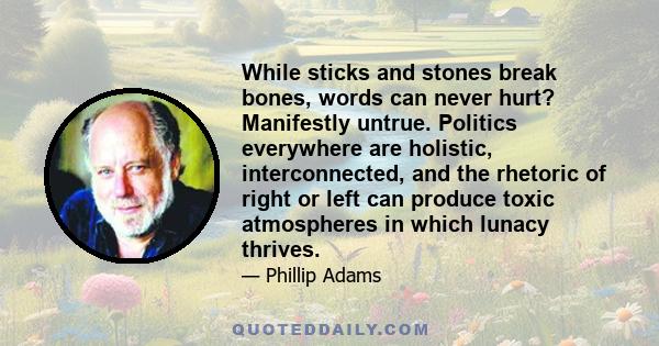 While sticks and stones break bones, words can never hurt? Manifestly untrue. Politics everywhere are holistic, interconnected, and the rhetoric of right or left can produce toxic atmospheres in which lunacy thrives.