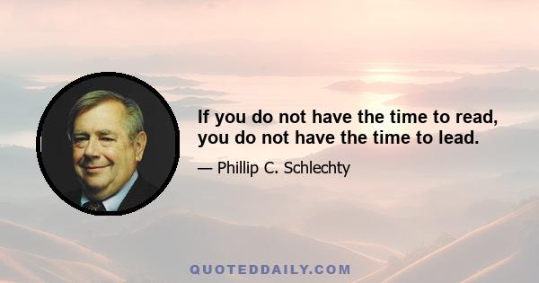 If you do not have the time to read, you do not have the time to lead.