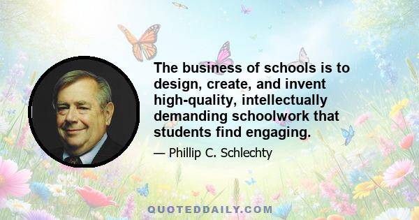 The business of schools is to design, create, and invent high-quality, intellectually demanding schoolwork that students find engaging.