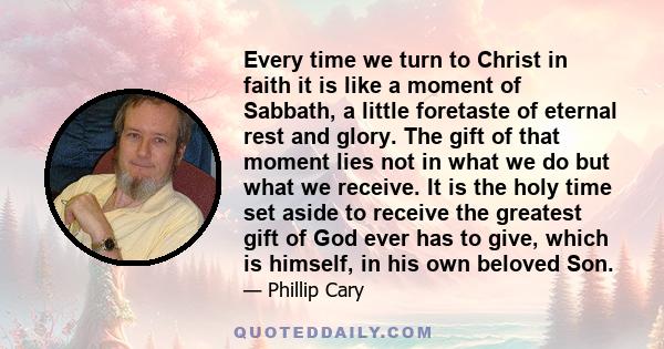 Every time we turn to Christ in faith it is like a moment of Sabbath, a little foretaste of eternal rest and glory. The gift of that moment lies not in what we do but what we receive. It is the holy time set aside to