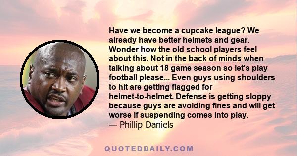 Have we become a cupcake league? We already have better helmets and gear. Wonder how the old school players feel about this. Not in the back of minds when talking about 18 game season so let's play football please...