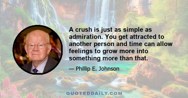 A crush is just as simple as admiration. You get attracted to another person and time can allow feelings to grow more into something more than that.