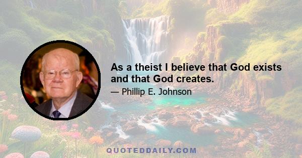 As a theist I believe that God exists and that God creates.