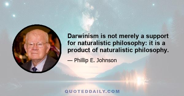 Darwinism is not merely a support for naturalistic philosophy: it is a product of naturalistic philosophy.