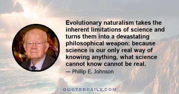 Evolutionary naturalism takes the inherent limitations of science and turns them into a devastating philosophical weapon: because science is our only real way of knowing anything, what science cannot know cannot be real.