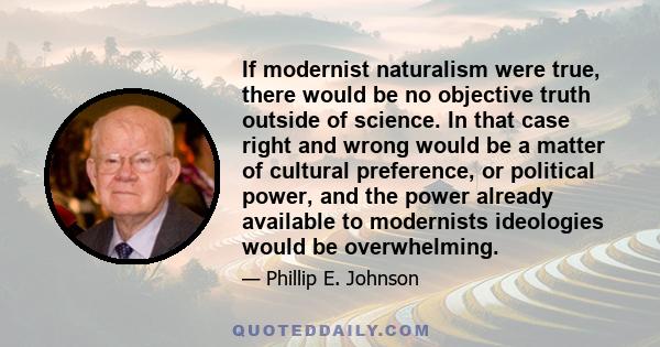 If modernist naturalism were true, there would be no objective truth outside of science. In that case right and wrong would be a matter of cultural preference, or political power, and the power already available to