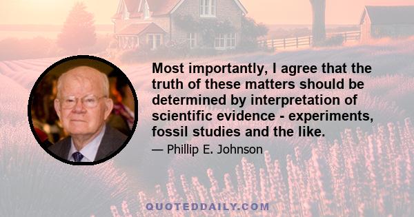 Most importantly, I agree that the truth of these matters should be determined by interpretation of scientific evidence - experiments, fossil studies and the like.