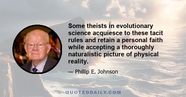 Some theists in evolutionary science acquiesce to these tacit rules and retain a personal faith while accepting a thoroughly naturalistic picture of physical reality.