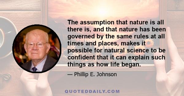 The assumption that nature is all there is, and that nature has been governed by the same rules at all times and places, makes it possible for natural science to be confident that it can explain such things as how life