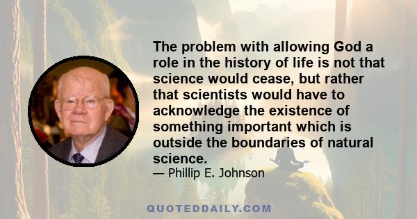 The problem with allowing God a role in the history of life is not that science would cease, but rather that scientists would have to acknowledge the existence of something important which is outside the boundaries of