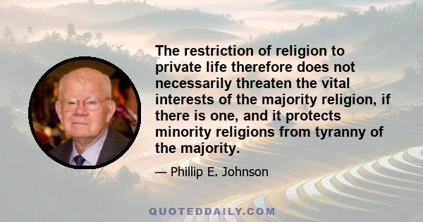 The restriction of religion to private life therefore does not necessarily threaten the vital interests of the majority religion, if there is one, and it protects minority religions from tyranny of the majority.