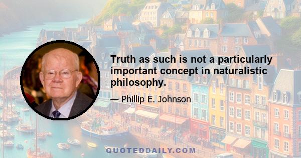 Truth as such is not a particularly important concept in naturalistic philosophy.