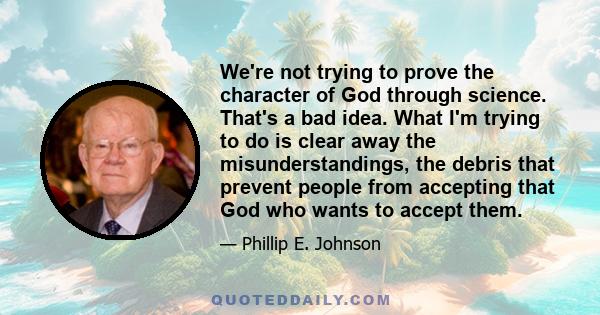 We're not trying to prove the character of God through science. That's a bad idea. What I'm trying to do is clear away the misunderstandings, the debris that prevent people from accepting that God who wants to accept