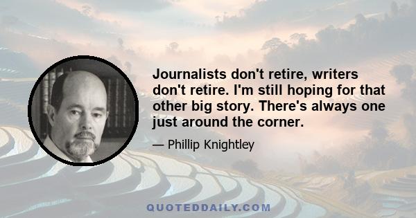 Journalists don't retire, writers don't retire. I'm still hoping for that other big story. There's always one just around the corner.