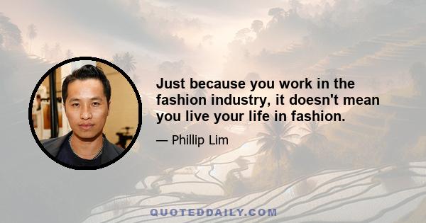 Just because you work in the fashion industry, it doesn't mean you live your life in fashion.