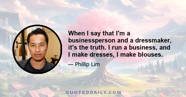 When I say that I'm a businessperson and a dressmaker, it's the truth. I run a business, and I make dresses, I make blouses.