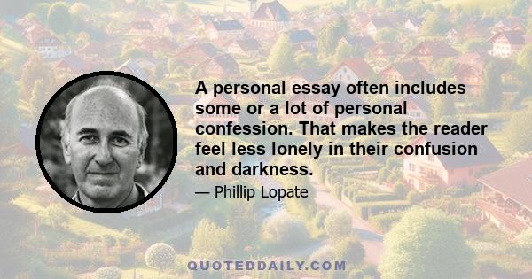 A personal essay often includes some or a lot of personal confession. That makes the reader feel less lonely in their confusion and darkness.