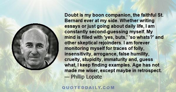 Doubt is my boon companion, the faithful St. Bernard ever at my side. Whether writing essays or just going about daily life, I am constantly second-guessing myself. My mind is filled with 'yes, buts,' 'so whats?' and