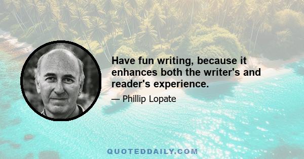 Have fun writing, because it enhances both the writer's and reader's experience.