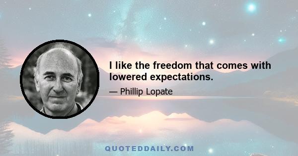 I like the freedom that comes with lowered expectations.