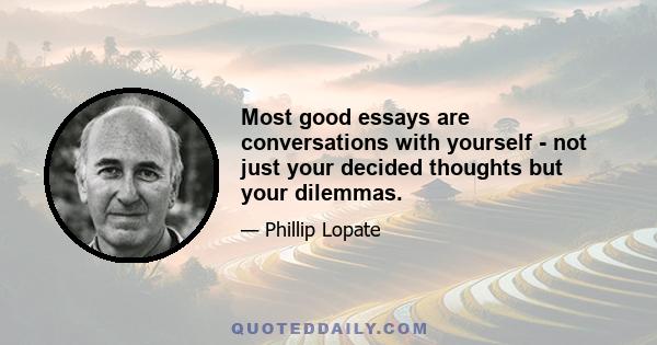 Most good essays are conversations with yourself - not just your decided thoughts but your dilemmas.