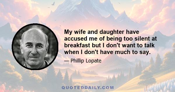 My wife and daughter have accused me of being too silent at breakfast but I don't want to talk when I don't have much to say.