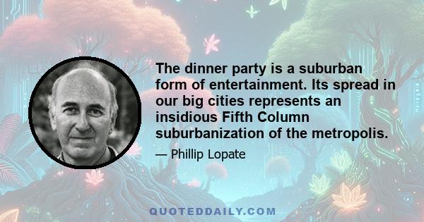 The dinner party is a suburban form of entertainment. Its spread in our big cities represents an insidious Fifth Column suburbanization of the metropolis.