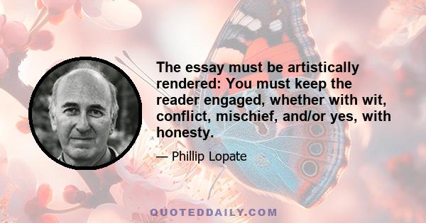 The essay must be artistically rendered: You must keep the reader engaged, whether with wit, conflict, mischief, and/or yes, with honesty.