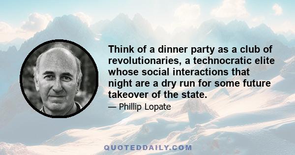 Think of a dinner party as a club of revolutionaries, a technocratic elite whose social interactions that night are a dry run for some future takeover of the state.