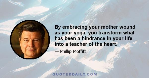 By embracing your mother wound as your yoga, you transform what has been a hindrance in your life into a teacher of the heart.