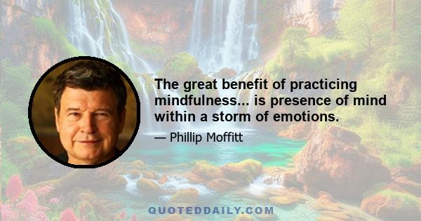 The great benefit of practicing mindfulness... is presence of mind within a storm of emotions.