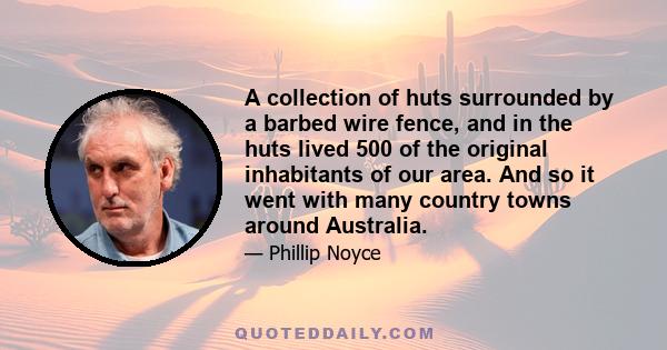 A collection of huts surrounded by a barbed wire fence, and in the huts lived 500 of the original inhabitants of our area. And so it went with many country towns around Australia.